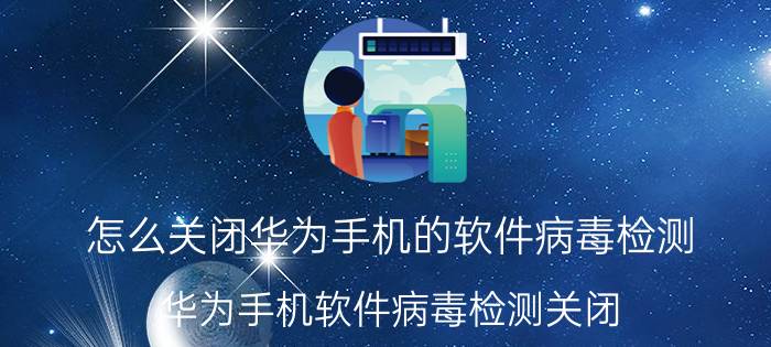 怎么关闭华为手机的软件病毒检测 华为手机软件病毒检测关闭